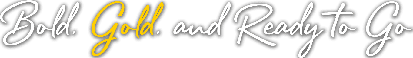 Bold. Gold. and Ready to Go